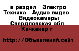  в раздел : Электро-Техника » Аудио-видео »  » Видеокамеры . Свердловская обл.,Качканар г.